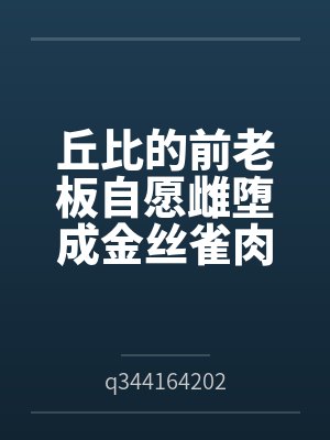 丘比的前老板自愿雌堕成金丝雀肉便器byq344164202