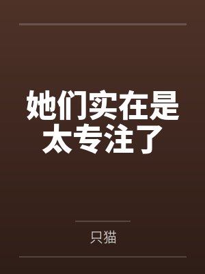 她们实在是太专注了 她们实在是太专注了