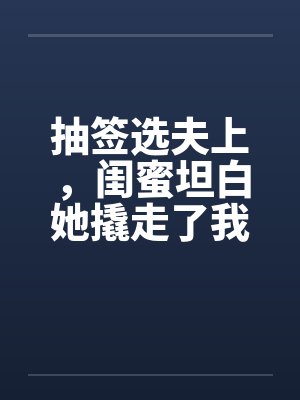 抽签选夫上，闺蜜坦白她撬走了我三个竹马