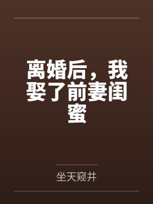 离婚后,我娶了前妻闺蜜by坐天窥井 离婚后,我娶了前妻闺蜜by坐天窥井