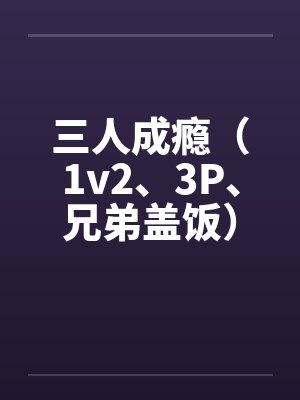 三人成瘾(1v2、3P、兄弟盖饭) 三人成瘾(1v2、3P、兄弟盖饭)