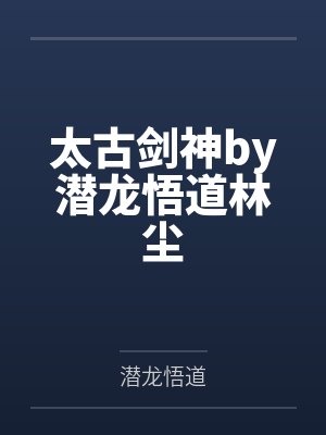 太古剑神by潜龙悟道林尘 太古剑神by潜龙悟道林尘