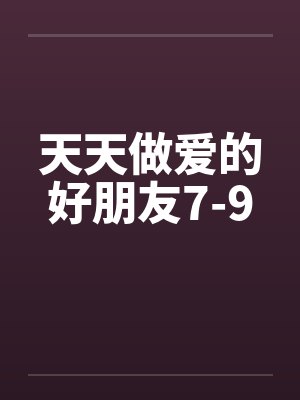 天天做爱的好朋友7-9 天天做爱的好朋友7-9