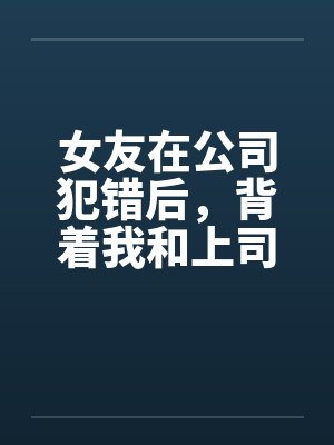 女友在公司犯错后，背着我和上司玩3P解决问题