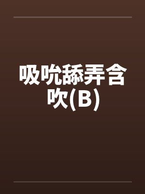 吸吮舔弄含吹(B) 吸吮舔弄含吹(B)