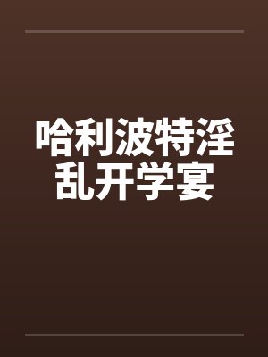 哈利波特淫乱开学宴