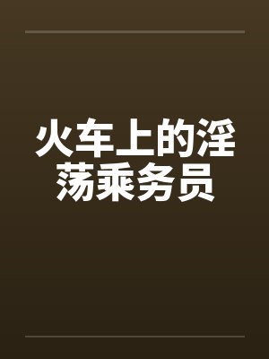 火车上的淫荡乘务员 火车上的淫荡乘务员