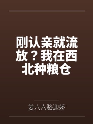 刚认亲就流放?我在西北种粮仓 刚认亲就流放?我在西北种粮仓