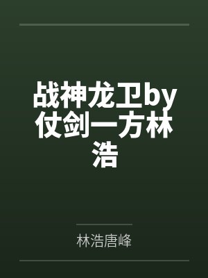 战神龙卫by仗剑一方林浩 战神龙卫by仗剑一方林浩