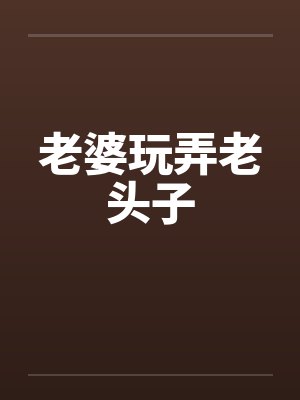 老婆玩弄老头子 老婆玩弄老头子